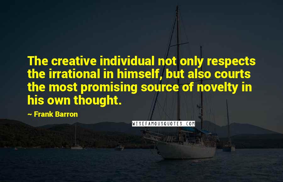 Frank Barron Quotes: The creative individual not only respects the irrational in himself, but also courts the most promising source of novelty in his own thought.
