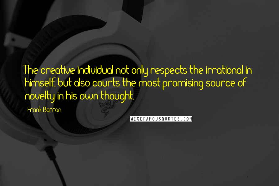 Frank Barron Quotes: The creative individual not only respects the irrational in himself, but also courts the most promising source of novelty in his own thought.