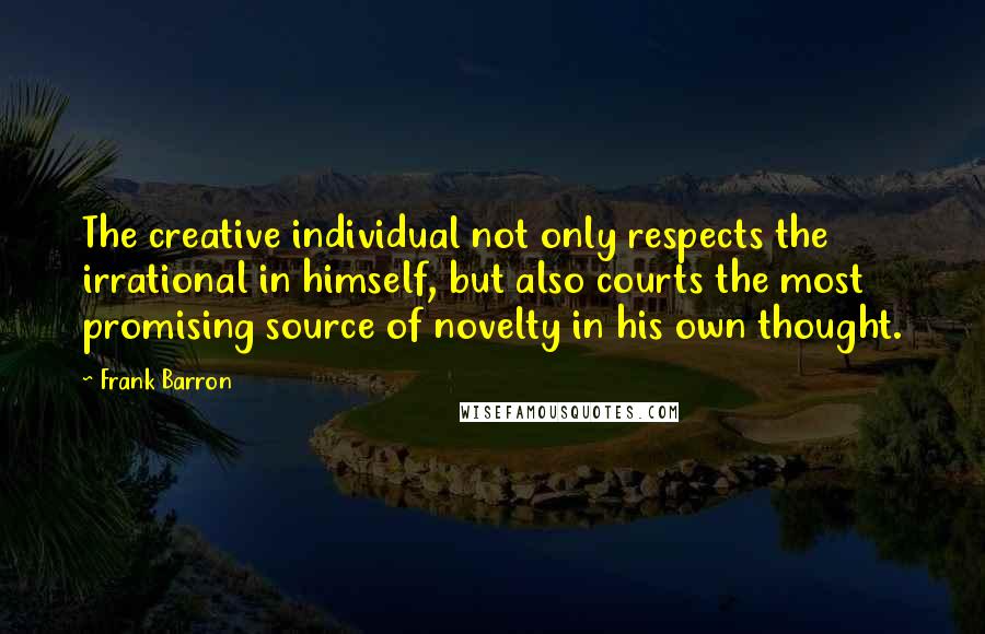 Frank Barron Quotes: The creative individual not only respects the irrational in himself, but also courts the most promising source of novelty in his own thought.