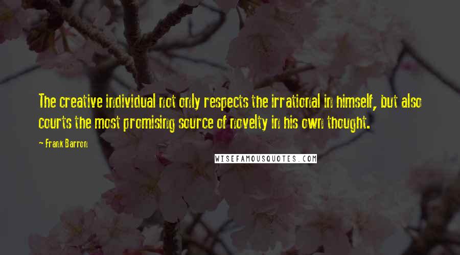 Frank Barron Quotes: The creative individual not only respects the irrational in himself, but also courts the most promising source of novelty in his own thought.