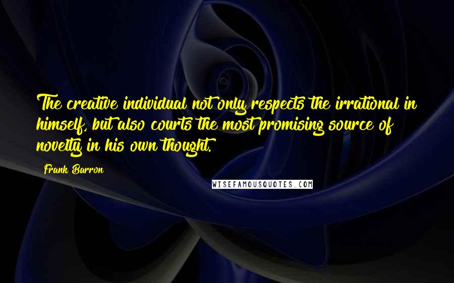 Frank Barron Quotes: The creative individual not only respects the irrational in himself, but also courts the most promising source of novelty in his own thought.