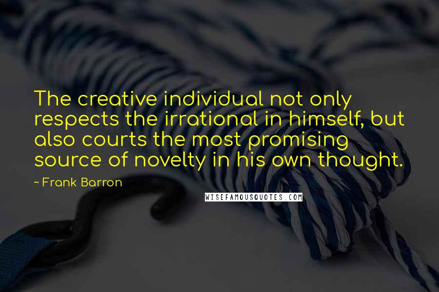 Frank Barron Quotes: The creative individual not only respects the irrational in himself, but also courts the most promising source of novelty in his own thought.