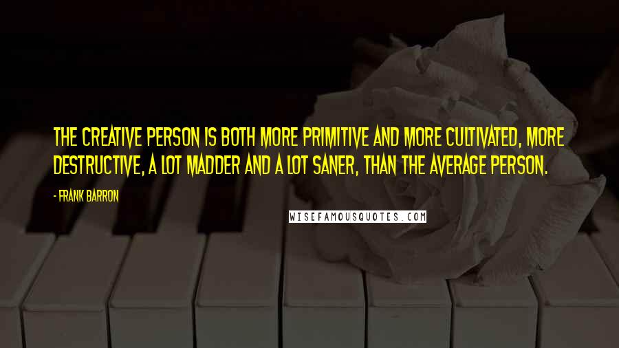 Frank Barron Quotes: The creative person is both more primitive and more cultivated, more destructive, a lot madder and a lot saner, than the average person.