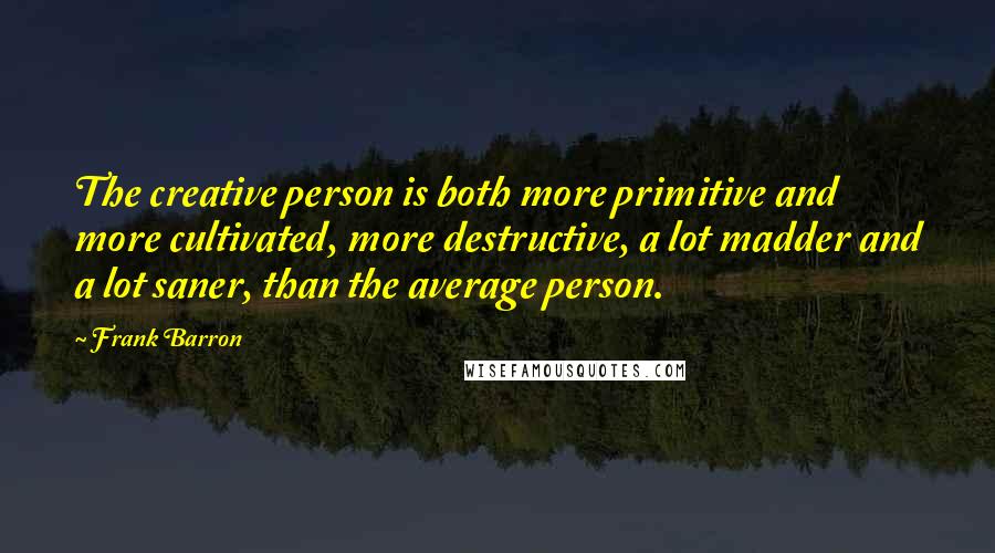 Frank Barron Quotes: The creative person is both more primitive and more cultivated, more destructive, a lot madder and a lot saner, than the average person.