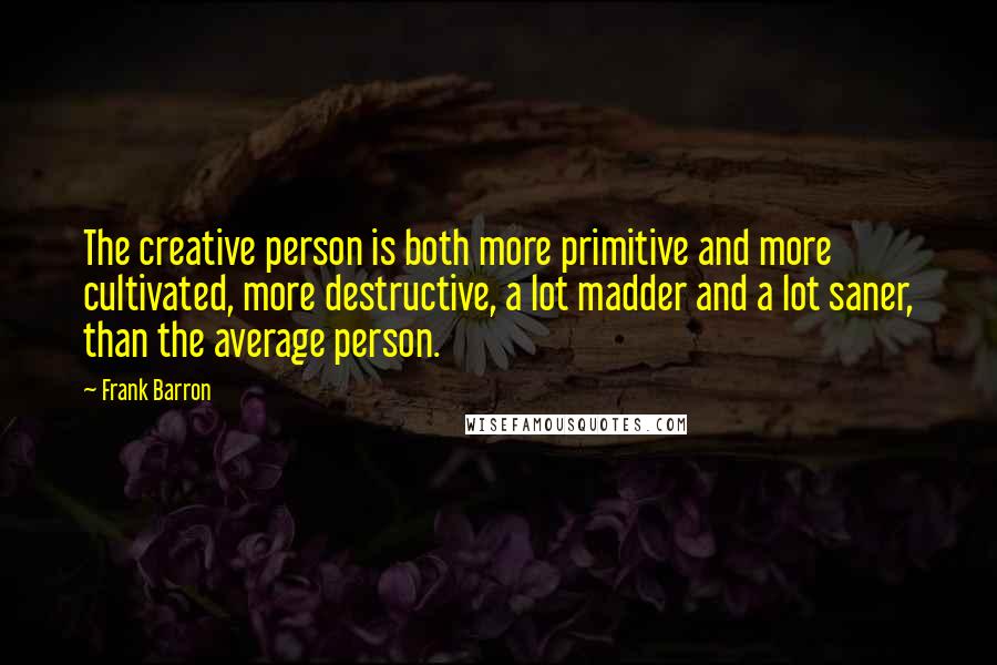 Frank Barron Quotes: The creative person is both more primitive and more cultivated, more destructive, a lot madder and a lot saner, than the average person.