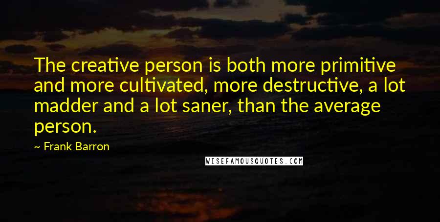 Frank Barron Quotes: The creative person is both more primitive and more cultivated, more destructive, a lot madder and a lot saner, than the average person.