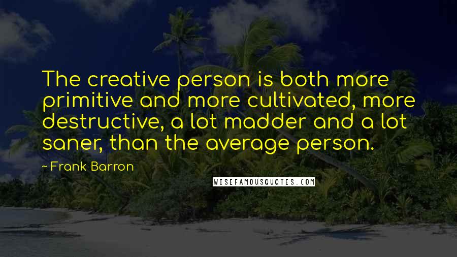 Frank Barron Quotes: The creative person is both more primitive and more cultivated, more destructive, a lot madder and a lot saner, than the average person.