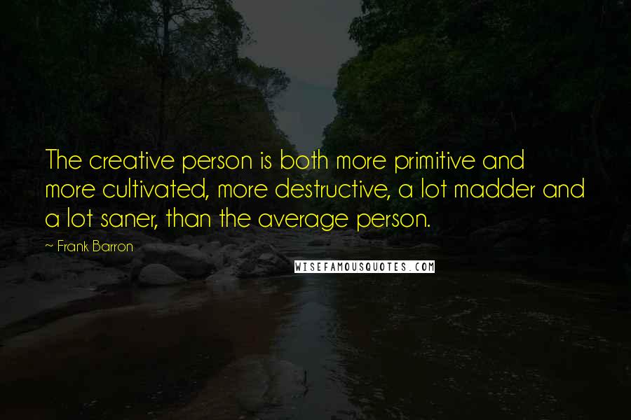 Frank Barron Quotes: The creative person is both more primitive and more cultivated, more destructive, a lot madder and a lot saner, than the average person.