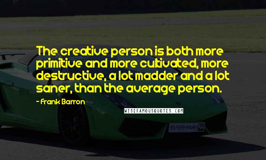 Frank Barron Quotes: The creative person is both more primitive and more cultivated, more destructive, a lot madder and a lot saner, than the average person.