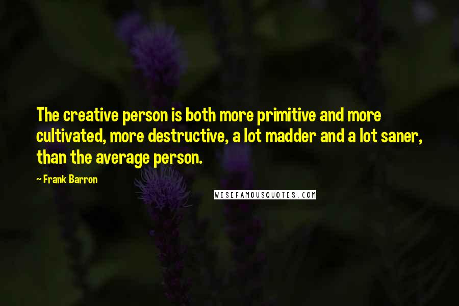 Frank Barron Quotes: The creative person is both more primitive and more cultivated, more destructive, a lot madder and a lot saner, than the average person.