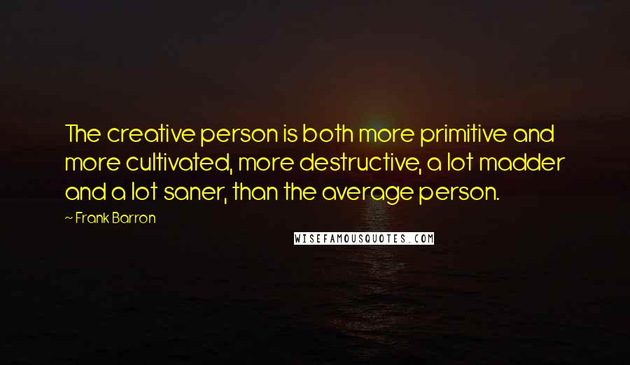 Frank Barron Quotes: The creative person is both more primitive and more cultivated, more destructive, a lot madder and a lot saner, than the average person.