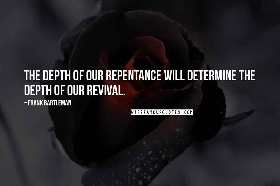 Frank Bartleman Quotes: The depth of our repentance will determine the depth of our revival.