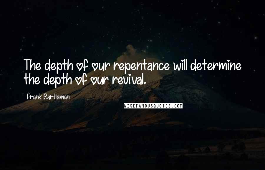 Frank Bartleman Quotes: The depth of our repentance will determine the depth of our revival.