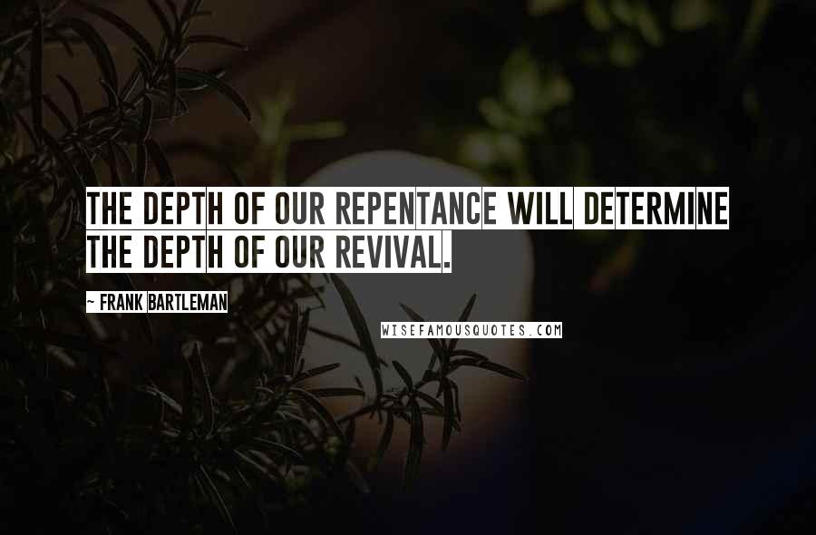 Frank Bartleman Quotes: The depth of our repentance will determine the depth of our revival.