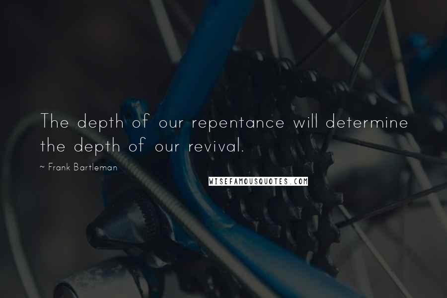 Frank Bartleman Quotes: The depth of our repentance will determine the depth of our revival.