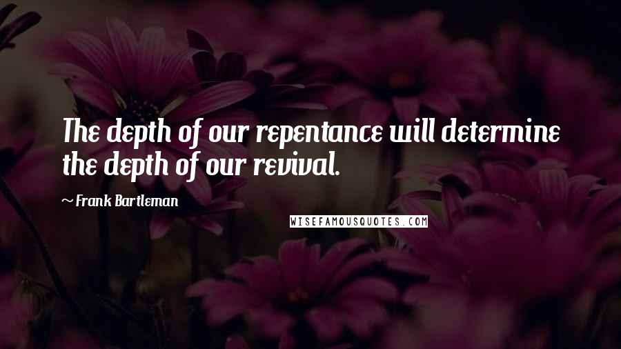 Frank Bartleman Quotes: The depth of our repentance will determine the depth of our revival.