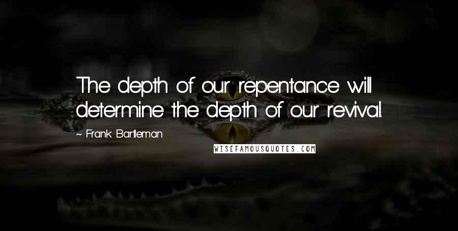 Frank Bartleman Quotes: The depth of our repentance will determine the depth of our revival.