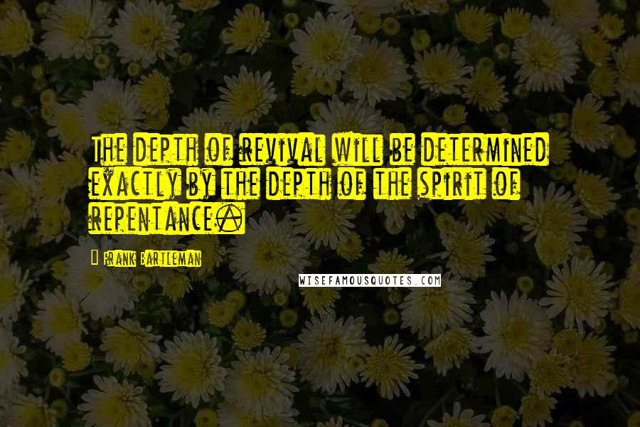 Frank Bartleman Quotes: The depth of revival will be determined exactly by the depth of the spirit of repentance.