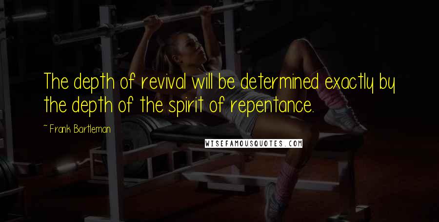 Frank Bartleman Quotes: The depth of revival will be determined exactly by the depth of the spirit of repentance.