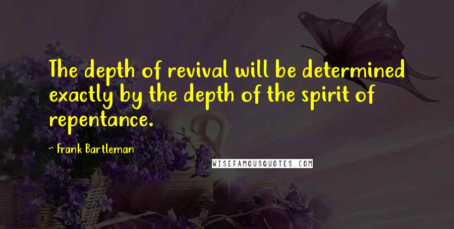 Frank Bartleman Quotes: The depth of revival will be determined exactly by the depth of the spirit of repentance.