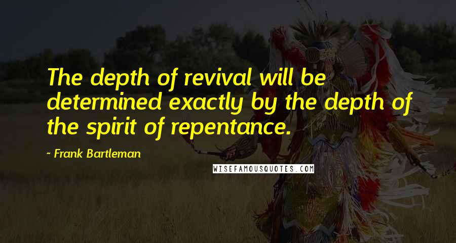 Frank Bartleman Quotes: The depth of revival will be determined exactly by the depth of the spirit of repentance.