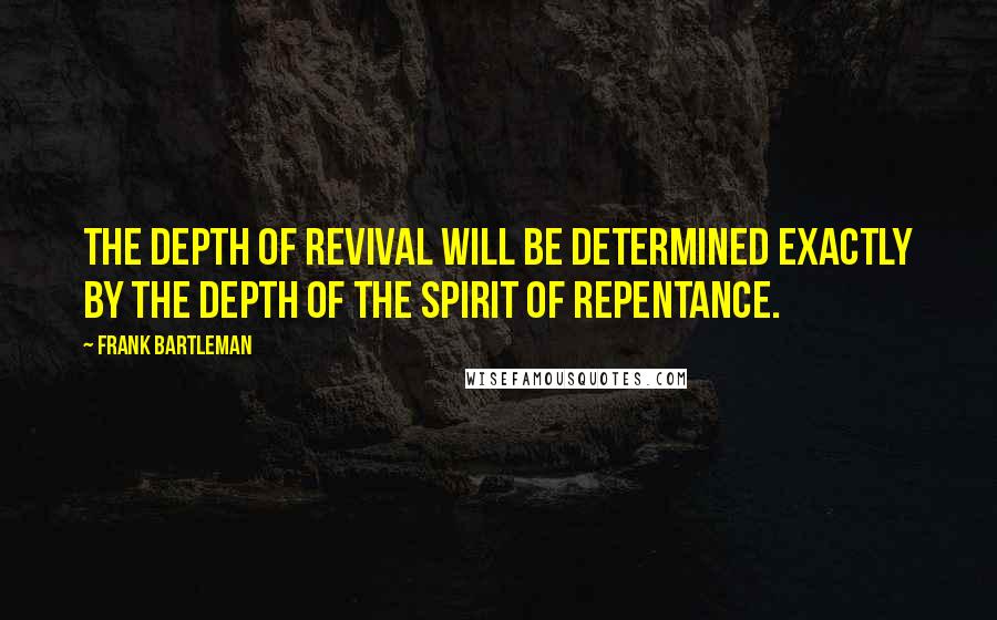 Frank Bartleman Quotes: The depth of revival will be determined exactly by the depth of the spirit of repentance.