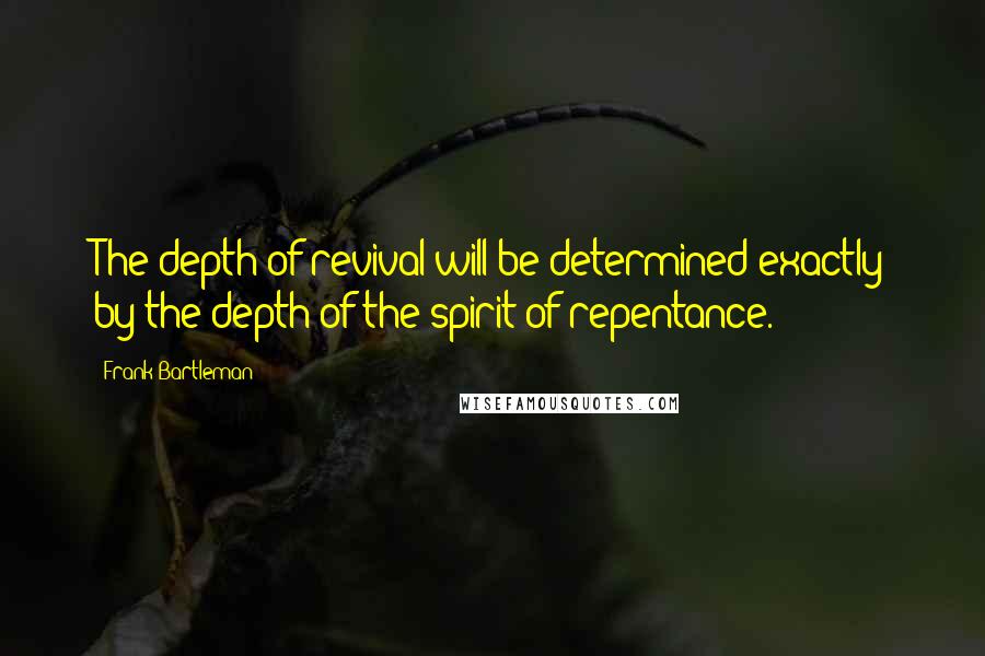 Frank Bartleman Quotes: The depth of revival will be determined exactly by the depth of the spirit of repentance.