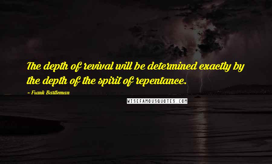 Frank Bartleman Quotes: The depth of revival will be determined exactly by the depth of the spirit of repentance.