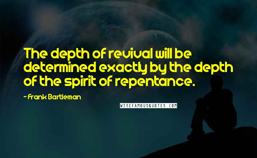 Frank Bartleman Quotes: The depth of revival will be determined exactly by the depth of the spirit of repentance.