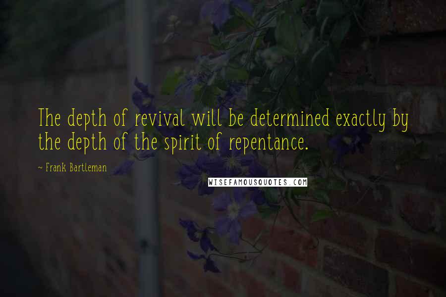 Frank Bartleman Quotes: The depth of revival will be determined exactly by the depth of the spirit of repentance.