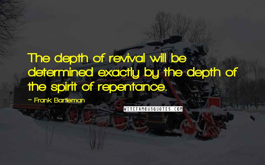 Frank Bartleman Quotes: The depth of revival will be determined exactly by the depth of the spirit of repentance.