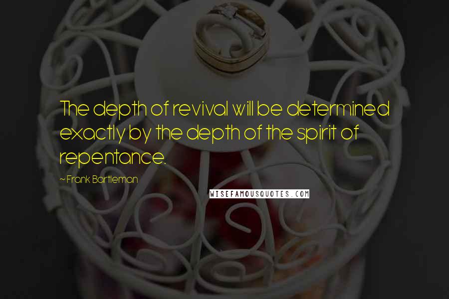 Frank Bartleman Quotes: The depth of revival will be determined exactly by the depth of the spirit of repentance.