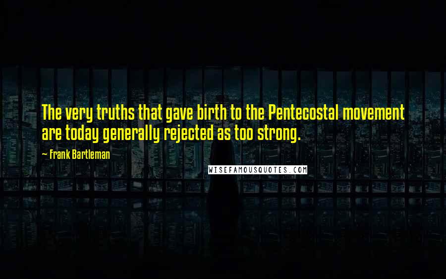 Frank Bartleman Quotes: The very truths that gave birth to the Pentecostal movement are today generally rejected as too strong.