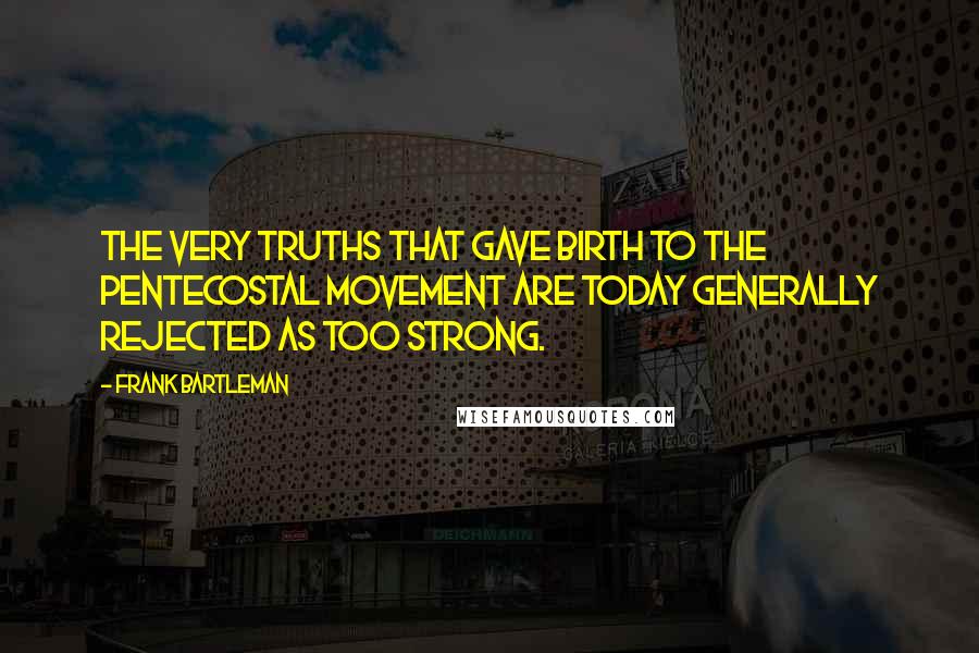 Frank Bartleman Quotes: The very truths that gave birth to the Pentecostal movement are today generally rejected as too strong.