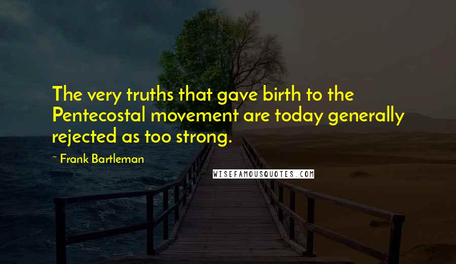 Frank Bartleman Quotes: The very truths that gave birth to the Pentecostal movement are today generally rejected as too strong.