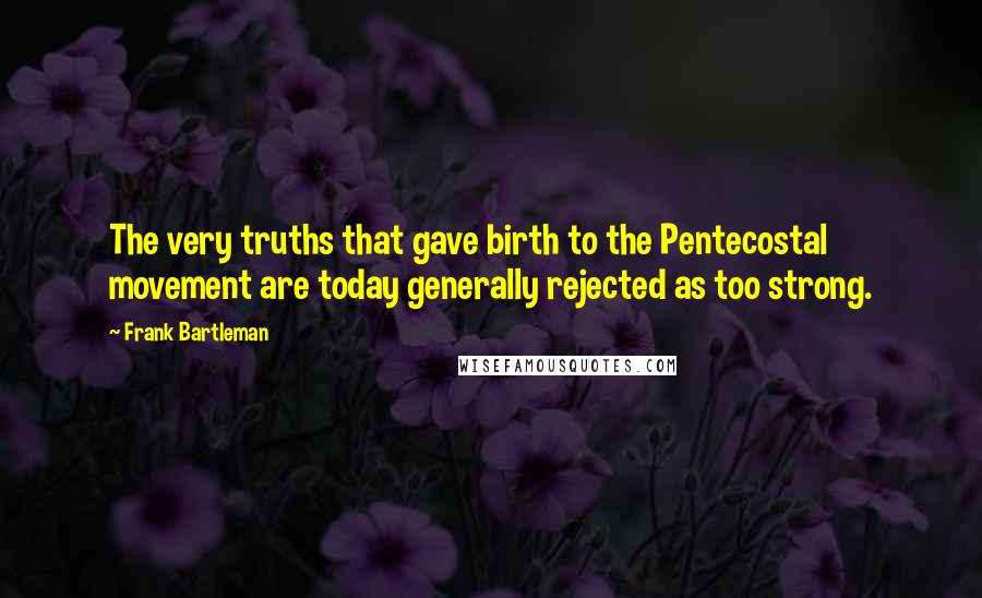 Frank Bartleman Quotes: The very truths that gave birth to the Pentecostal movement are today generally rejected as too strong.