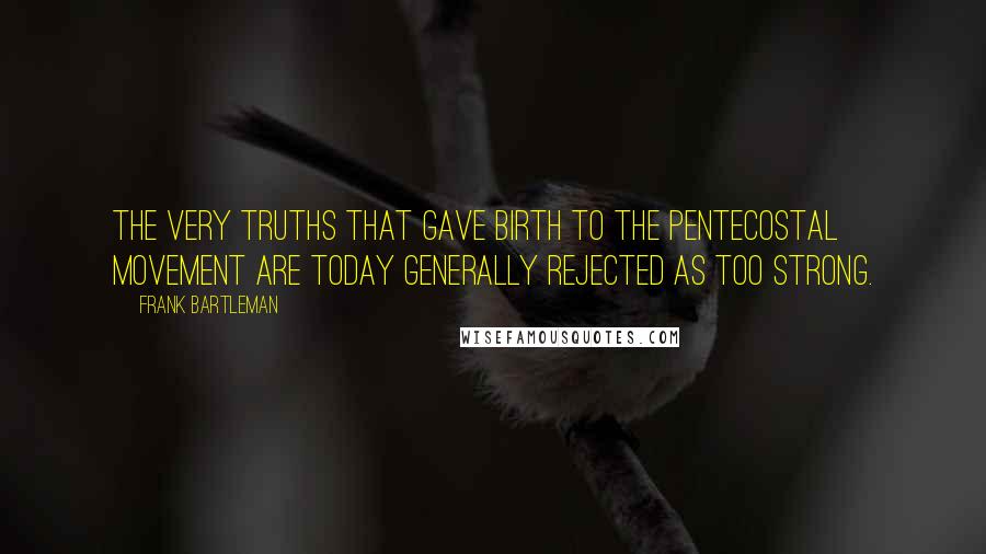 Frank Bartleman Quotes: The very truths that gave birth to the Pentecostal movement are today generally rejected as too strong.