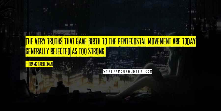 Frank Bartleman Quotes: The very truths that gave birth to the Pentecostal movement are today generally rejected as too strong.