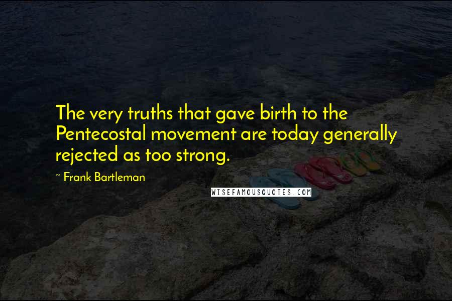Frank Bartleman Quotes: The very truths that gave birth to the Pentecostal movement are today generally rejected as too strong.