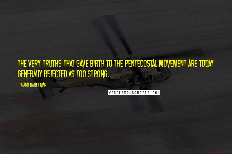 Frank Bartleman Quotes: The very truths that gave birth to the Pentecostal movement are today generally rejected as too strong.