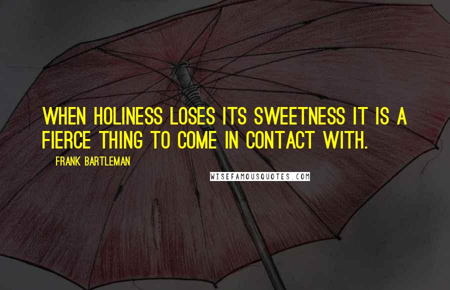 Frank Bartleman Quotes: When HOLINESS loses its sweetness it is a fierce thing to come in contact with.