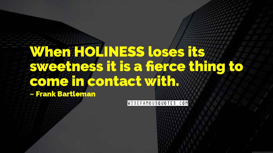 Frank Bartleman Quotes: When HOLINESS loses its sweetness it is a fierce thing to come in contact with.