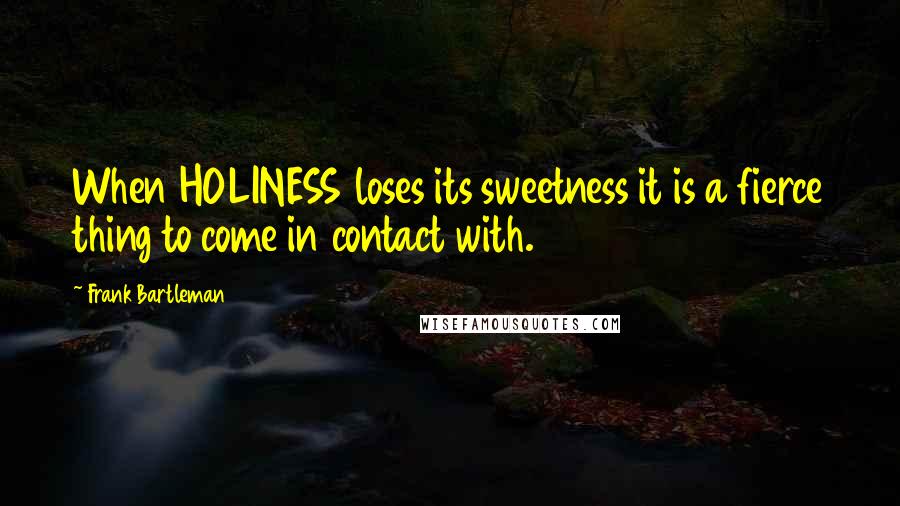 Frank Bartleman Quotes: When HOLINESS loses its sweetness it is a fierce thing to come in contact with.