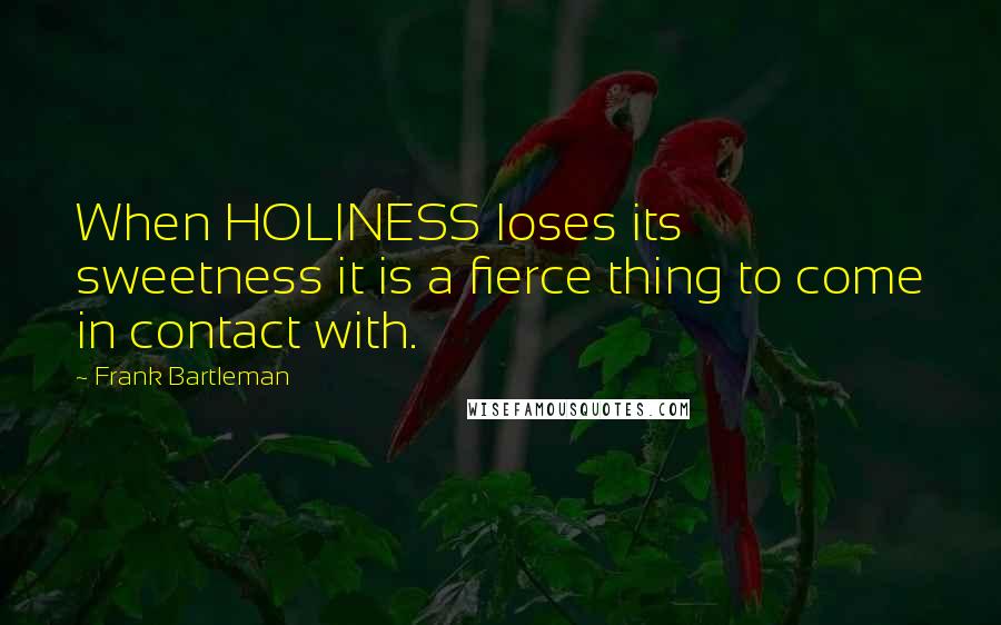 Frank Bartleman Quotes: When HOLINESS loses its sweetness it is a fierce thing to come in contact with.