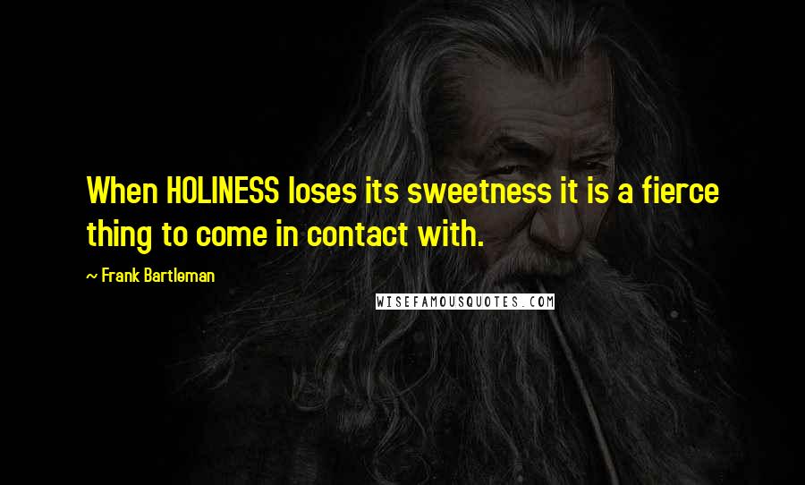 Frank Bartleman Quotes: When HOLINESS loses its sweetness it is a fierce thing to come in contact with.