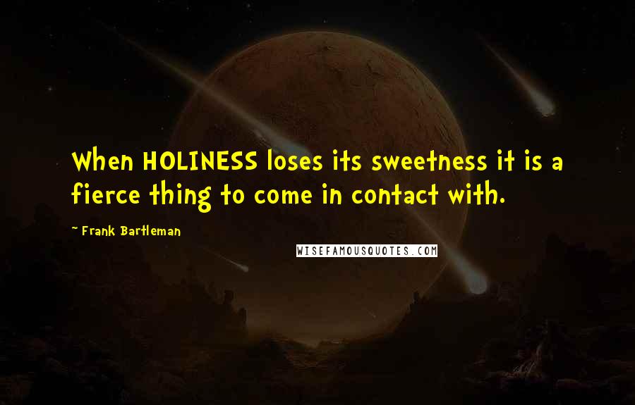 Frank Bartleman Quotes: When HOLINESS loses its sweetness it is a fierce thing to come in contact with.