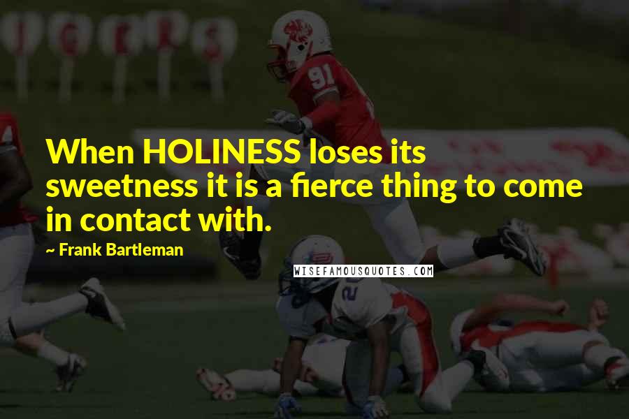 Frank Bartleman Quotes: When HOLINESS loses its sweetness it is a fierce thing to come in contact with.