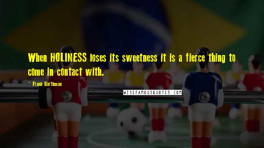 Frank Bartleman Quotes: When HOLINESS loses its sweetness it is a fierce thing to come in contact with.