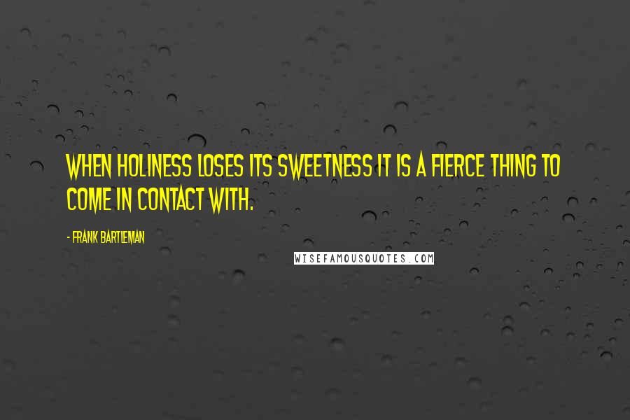 Frank Bartleman Quotes: When HOLINESS loses its sweetness it is a fierce thing to come in contact with.