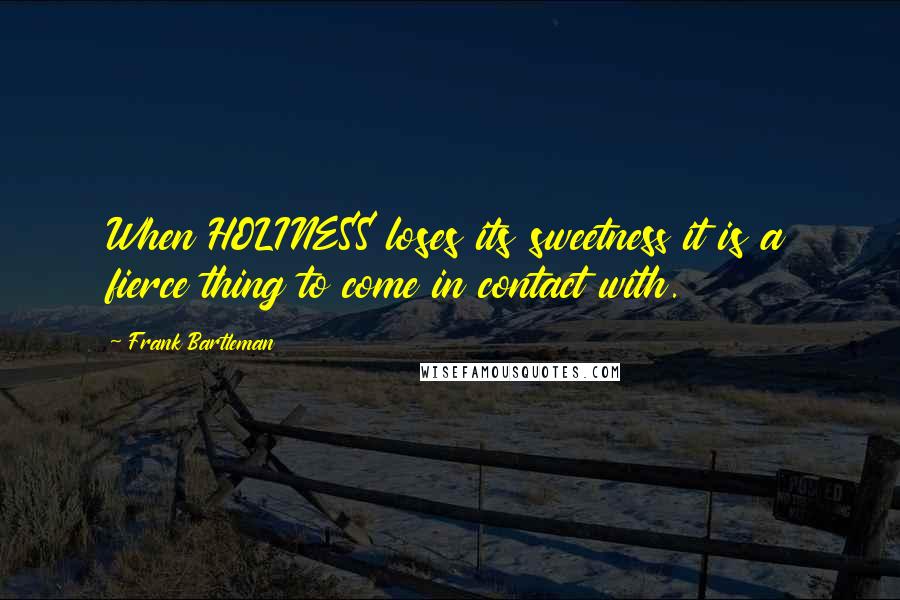 Frank Bartleman Quotes: When HOLINESS loses its sweetness it is a fierce thing to come in contact with.